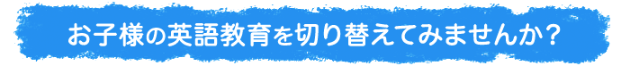 お子様の英語教育を切り替えてみませんか?